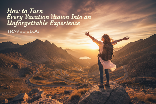 How to Turn Every Vacation Into an Unforgettable Experience